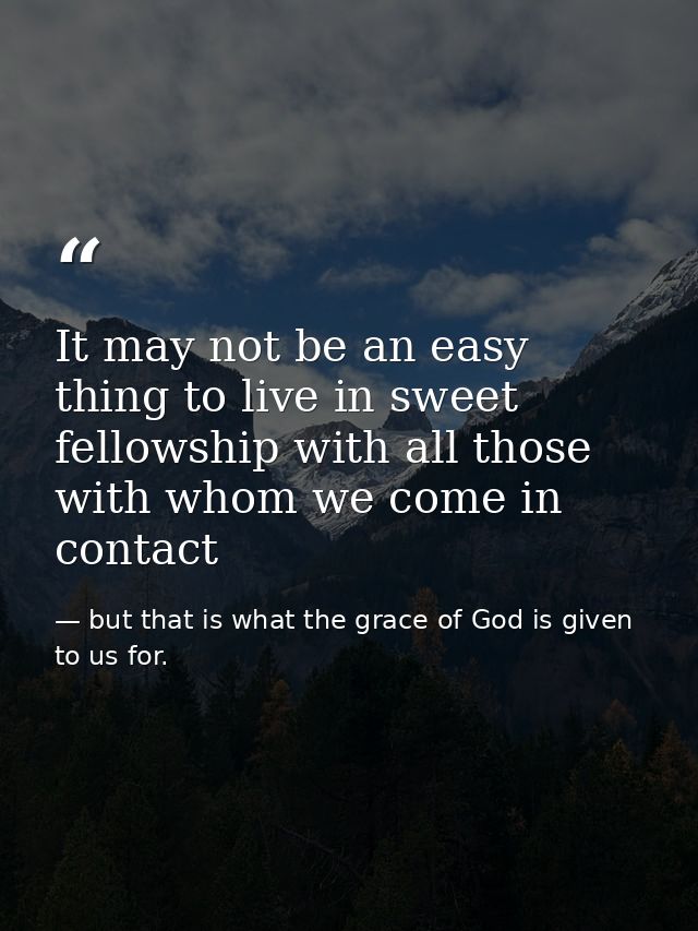 It may not be an easy thing to live in sweet fellowship with all those with whom we come in contact — but that is what the grace of God is given to us for.
