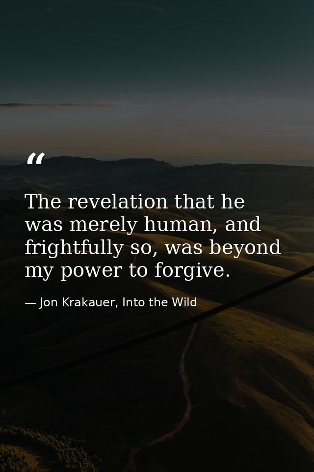 The revelation that he was merely human, and frightfully so, was beyond my power to forgive. — Jon Krakauer, Into the Wild