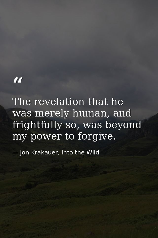 The revelation that he was merely human, and frightfully so, was beyond my power to forgive. — Jon Krakauer, Into the Wild