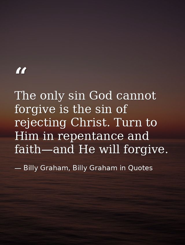 The only sin God cannot forgive is the sin of rejecting Christ. Turn to Him in repentance and faith—and He will forgive. — Billy Graham, Billy Graham in Quotes