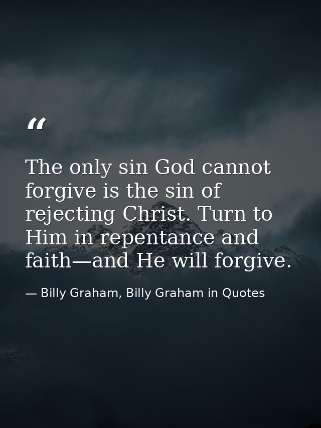 The only sin God cannot forgive is the sin of rejecting Christ. Turn to Him in repentance and faith—and He will forgive. — Billy Graham, Billy Graham in Quotes