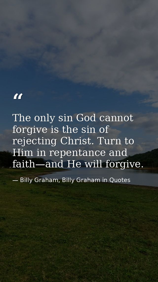 The only sin God cannot forgive is the sin of rejecting Christ. Turn to Him in repentance and faith—and He will forgive. — Billy Graham, Billy Graham in Quotes
