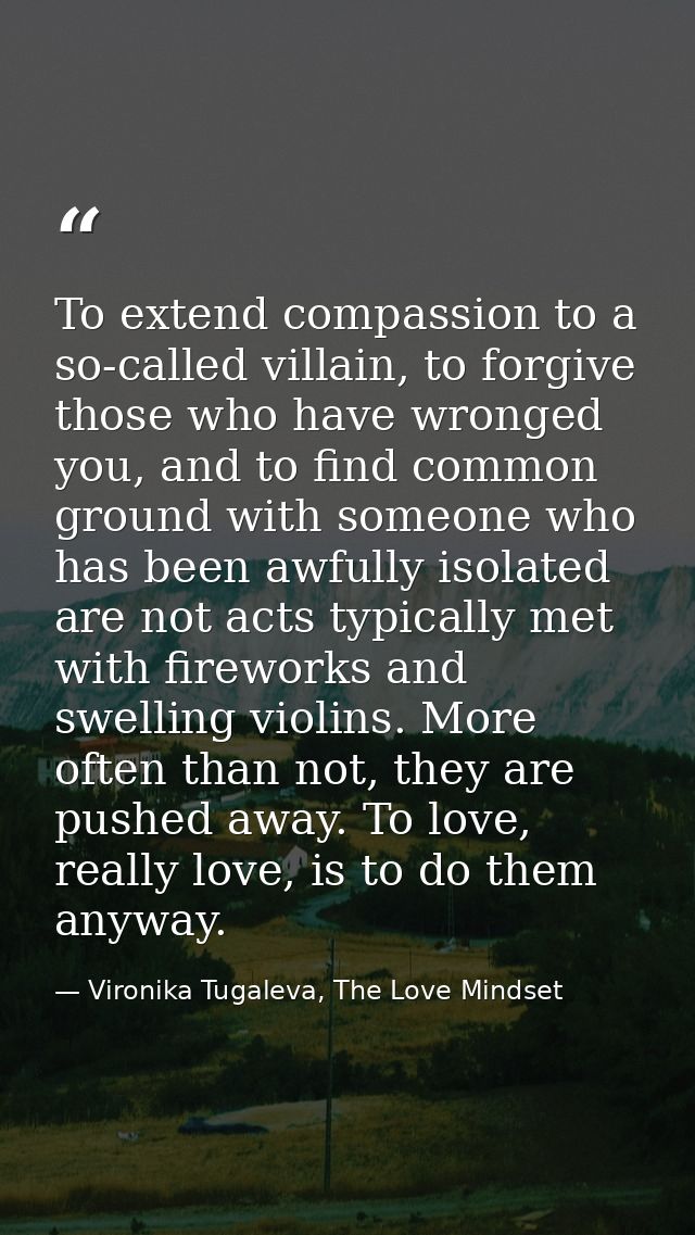 To extend compassion to a so-called villain, to forgive those who have wronged you, and to find common ground with someo — Vironika Tugaleva, The Love Mindset