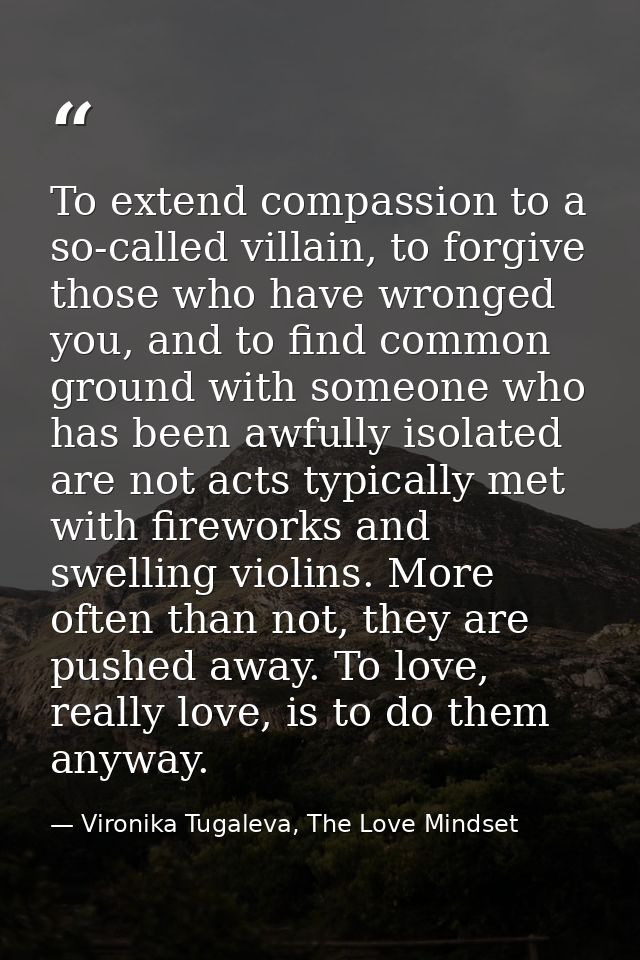 To extend compassion to a so-called villain, to forgive those who have wronged you, and to find common ground with someo — Vironika Tugaleva, The Love Mindset