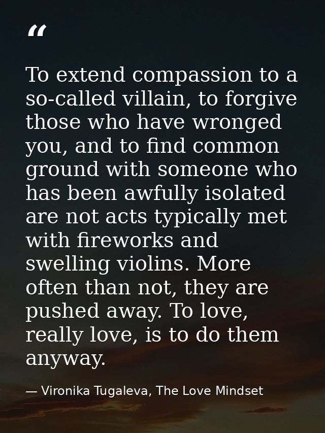 To extend compassion to a so-called villain, to forgive those who have wronged you, and to find common ground with someo — Vironika Tugaleva, The Love Mindset
