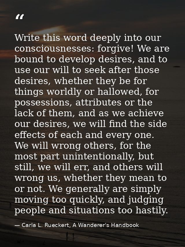 Write this word deeply into our consciousnesses: forgive! We are bound to develop desires, and to use our will to seek a — Carla L. Rueckert, A Wanderer's Handbook