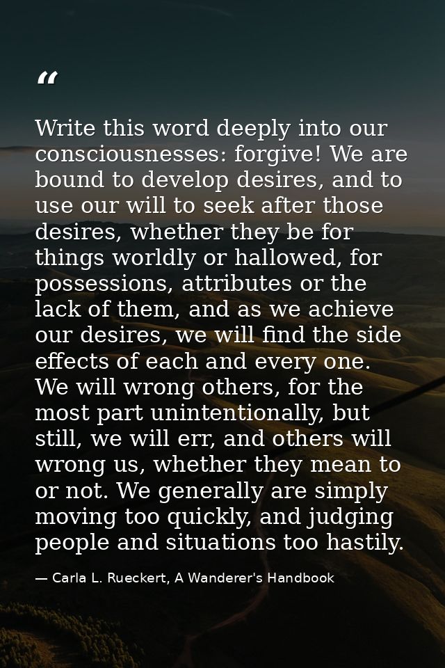 Write this word deeply into our consciousnesses: forgive! We are bound to develop desires, and to use our will to seek a — Carla L. Rueckert, A Wanderer's Handbook