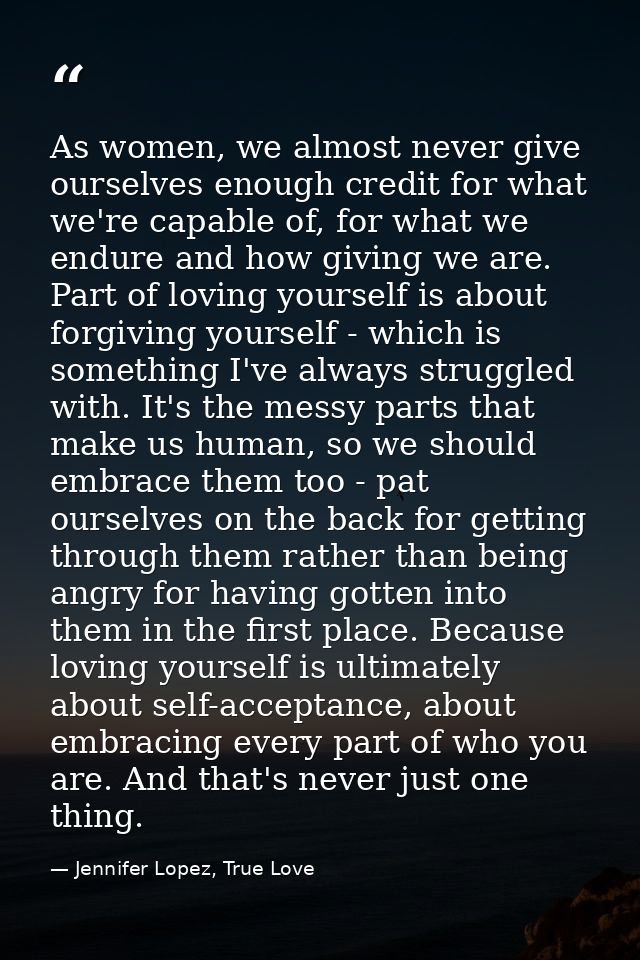 As women, we almost never give ourselves enough credit for what we're capable of, for what we endure and how giving we a — Jennifer Lopez, True Love