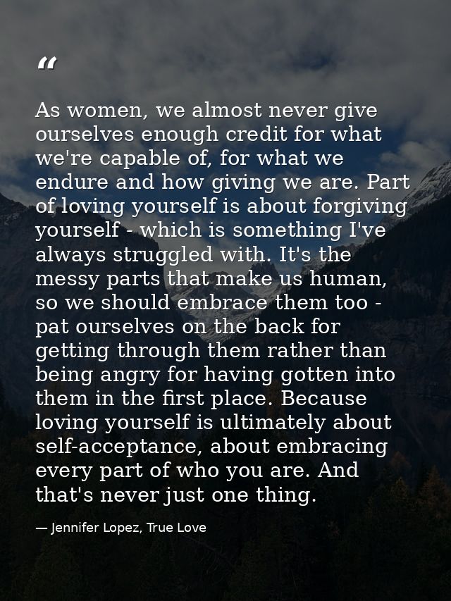 As women, we almost never give ourselves enough credit for what we're capable of, for what we endure and how giving we a — Jennifer Lopez, True Love