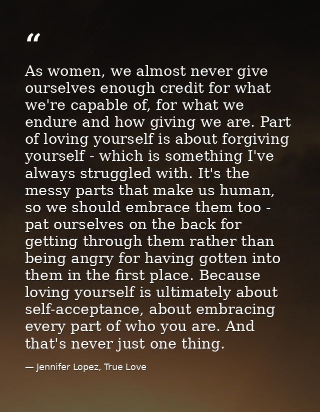 As women, we almost never give ourselves enough credit for what we're capable of, for what we endure and how giving we a — Jennifer Lopez, True Love