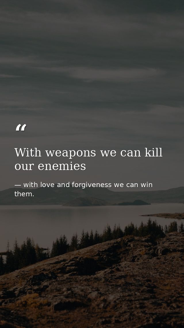 With weapons we can kill our enemies — with love and forgiveness we can win them.
