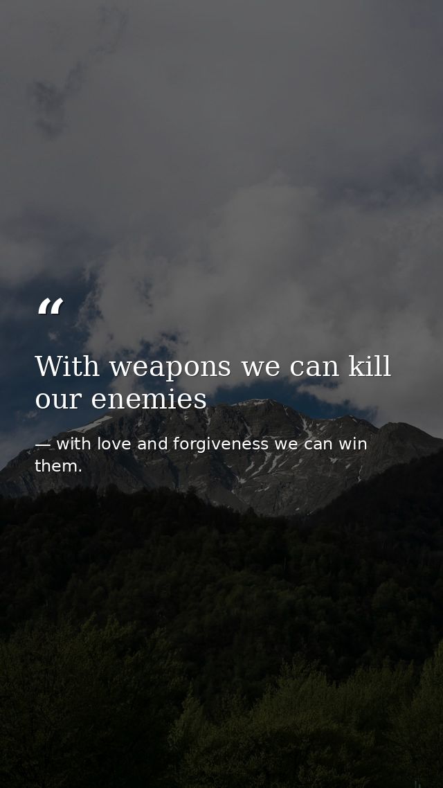 With weapons we can kill our enemies — with love and forgiveness we can win them.