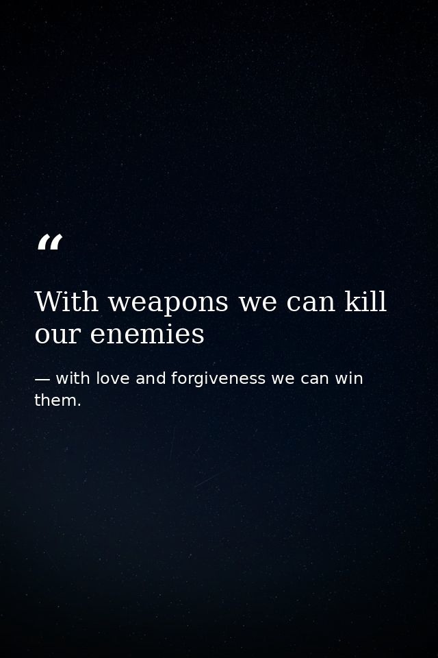 With weapons we can kill our enemies — with love and forgiveness we can win them.