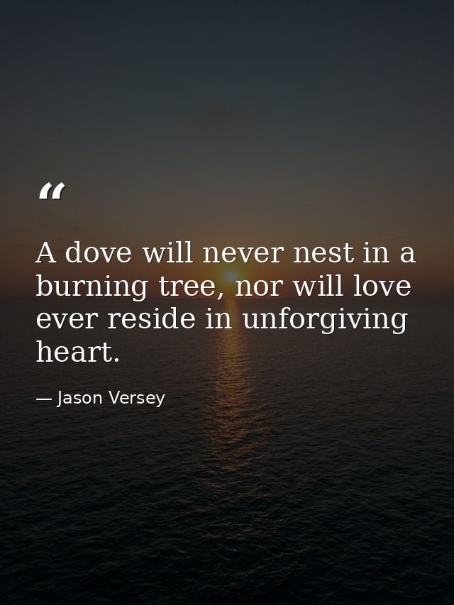 A dove will never nest in a burning tree, nor will love ever reside in unforgiving heart. — Jason Versey