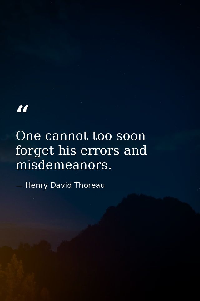 One cannot too soon forget his errors and misdemeanors. — Henry David Thoreau