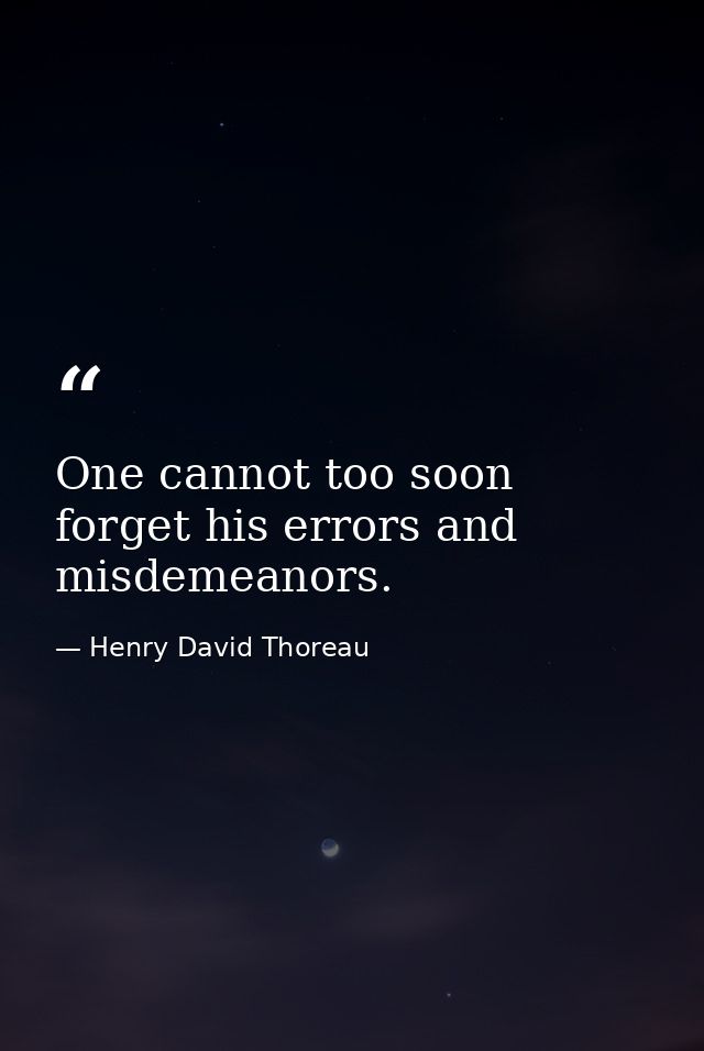 One cannot too soon forget his errors and misdemeanors. — Henry David Thoreau