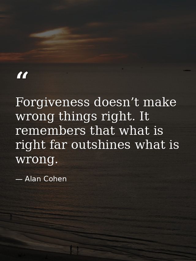 Forgiveness doesn’t make wrong things right. It remembers that what is right far outshines what is wrong. — Alan Cohen