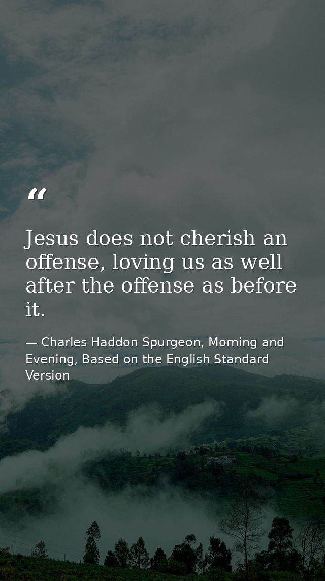 Jesus does not cherish an offense, loving us as well after the offense as before it. — Charles Haddon Spurgeon, Morning and Evening, Based on the English Standard Version