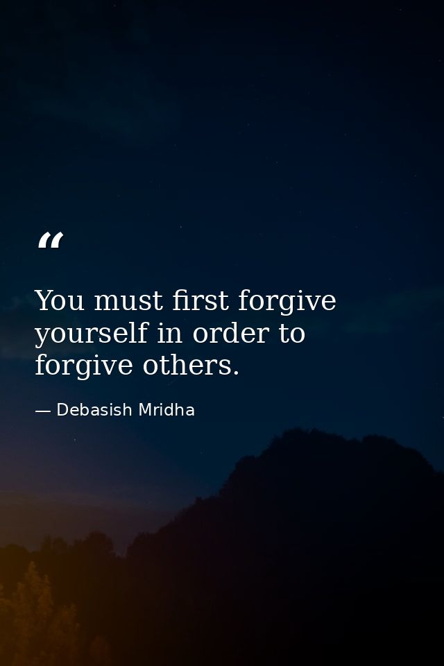 You must first forgive yourself in order to forgive others. — Debasish Mridha