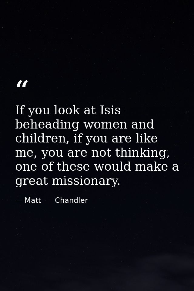 If you look at Isis beheading women and children, if you are like me, you are not thinking, one of these would make a gr — Matt      Chandler