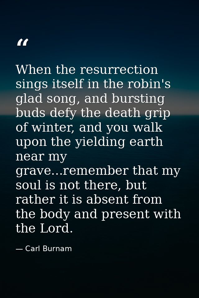 When the resurrection sings itself in the robin's glad song, and bursting buds defy the death grip of winter, and you wa — Carl Burnam