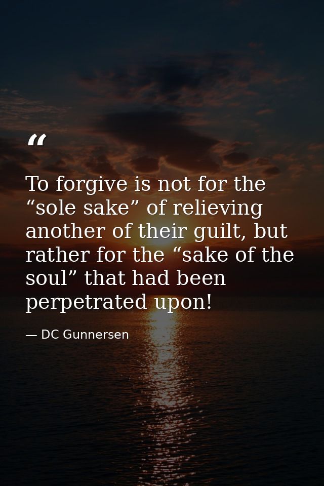 To forgive is not for the “sole sake” of relieving another of their guilt, but rather for the “sake of the soul” that ha — DC Gunnersen