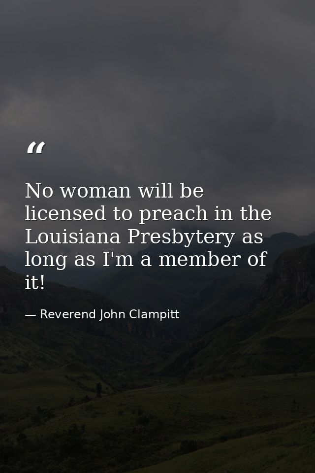 No woman will be licensed to preach in the Louisiana Presbytery as long as I'm a member of it! — Reverend John Clampitt