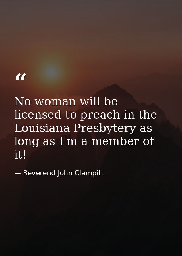 No woman will be licensed to preach in the Louisiana Presbytery as long as I'm a member of it! — Reverend John Clampitt