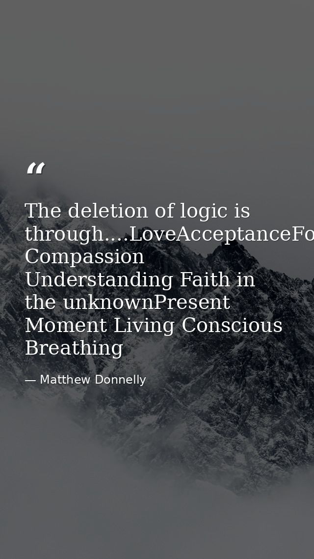 The deletion of logic is through....LoveAcceptanceForgiveness Compassion Understanding Faith in the unknownPresent Momen — Matthew Donnelly