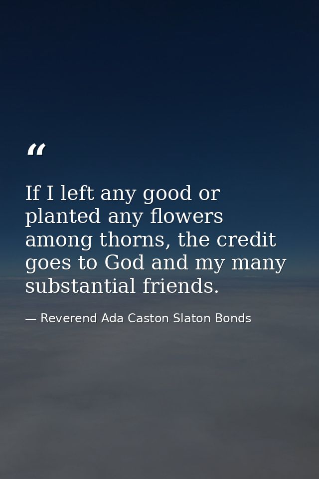 If I left any good or planted any flowers among thorns, the credit goes to God and my many substantial friends. — Reverend Ada Caston Slaton Bonds