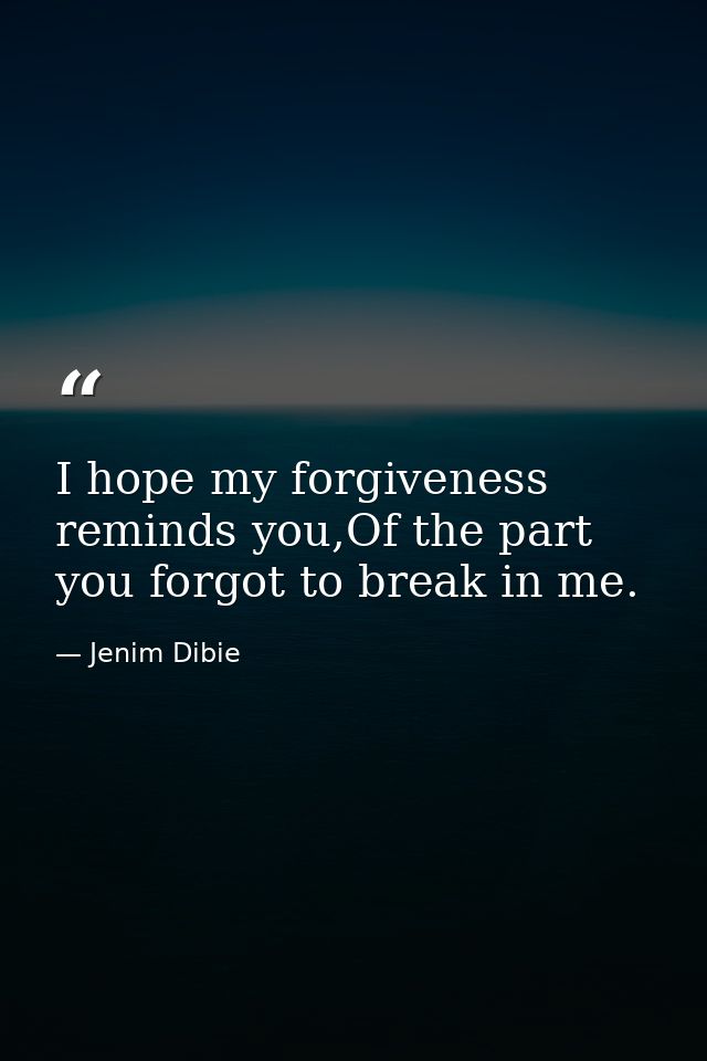 I hope my forgiveness reminds you,Of the part you forgot to break in me. — Jenim Dibie