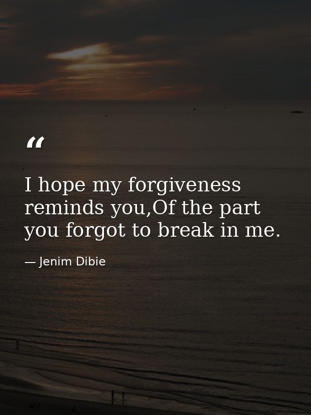 I hope my forgiveness reminds you,Of the part you forgot to break in me. — Jenim Dibie
