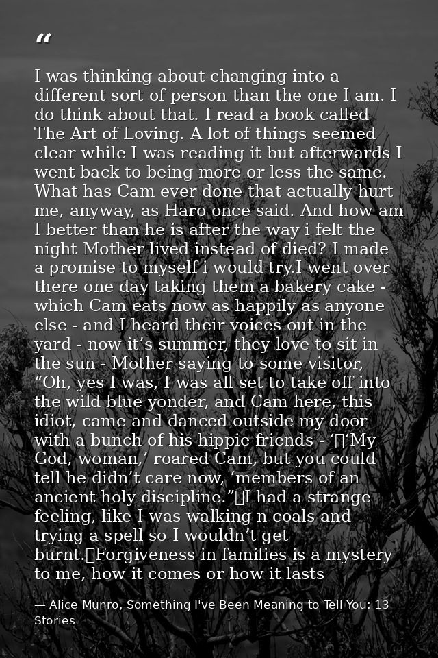 I was thinking about changing into a different sort of person than the one I am. I do think about that. I read a book ca — Alice Munro, Something I've Been Meaning to Tell You: 13 Stories