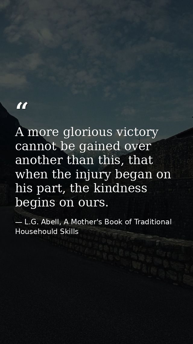 A more glorious victory cannot be gained over another than this, that when the injury began on his part, the kindness be — L.G. Abell, A Mother's Book of Traditional Househould Skills