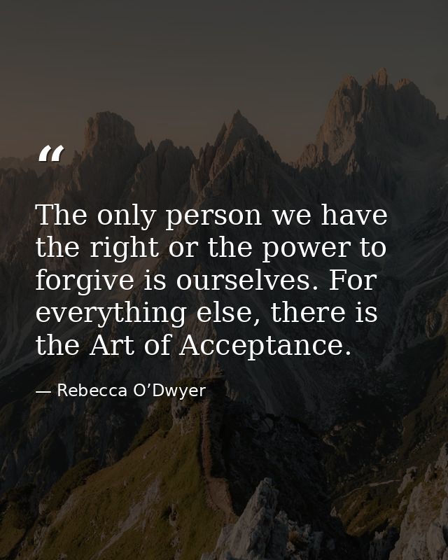 The only person we have the right or the power to forgive is ourselves. For everything else, there is the Art of Accepta — Rebecca O’Dwyer