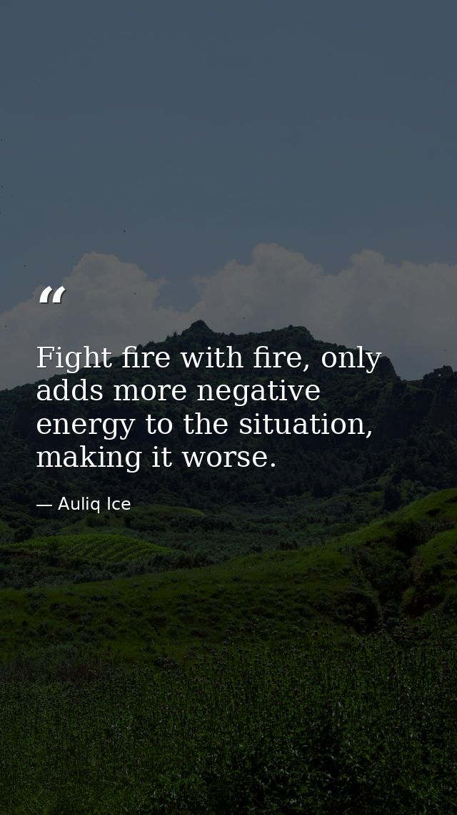 Fight fire with fire, only adds more negative energy to the situation, making it worse. — Auliq Ice