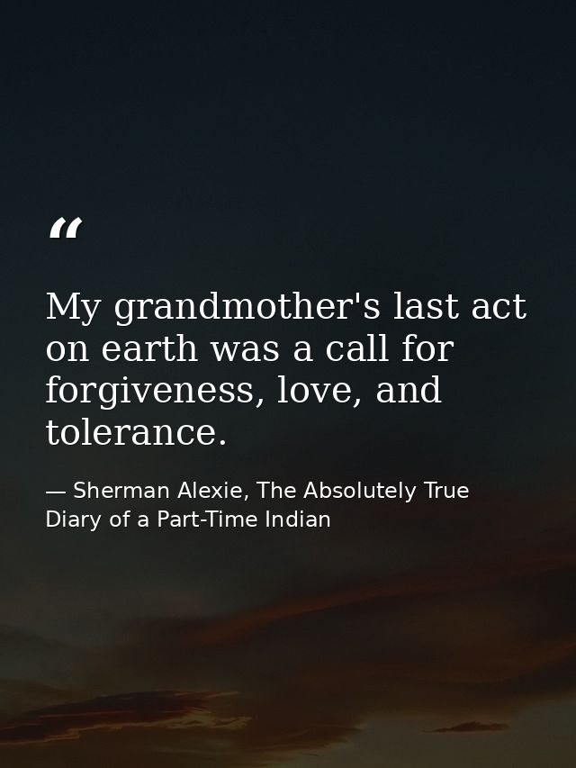 My grandmother's last act on earth was a call for forgiveness, love, and tolerance. — Sherman Alexie, The Absolutely True Diary of a Part-Time Indian