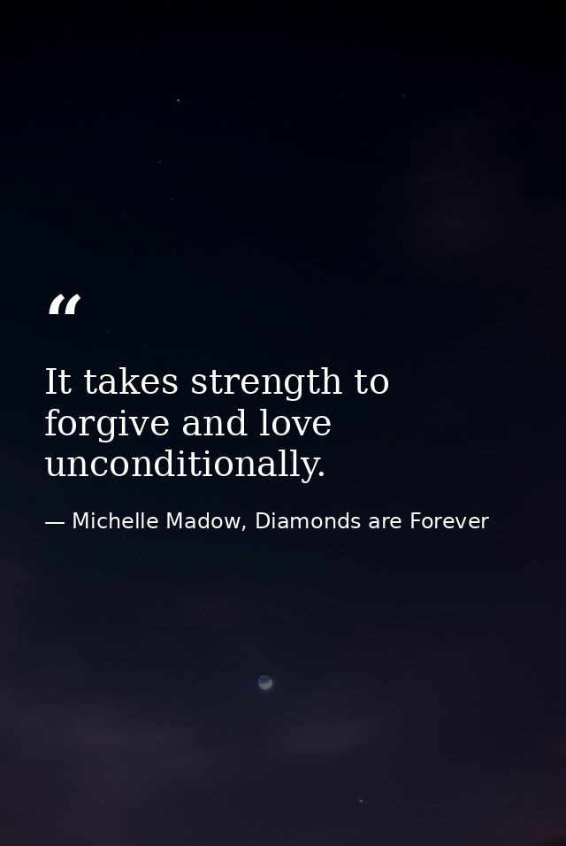 It takes strength to forgive and love unconditionally. — Michelle Madow, Diamonds are Forever