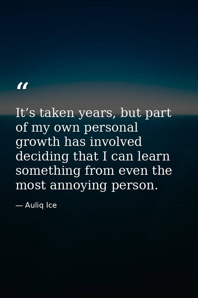 It’s taken years, but part of my own personal growth has involved deciding that I can learn something from even the most — Auliq Ice