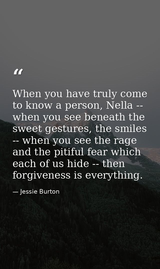 When you have truly come to know a person, Nella -- when you see beneath the sweet gestures, the smiles -- when you see  — Jessie Burton