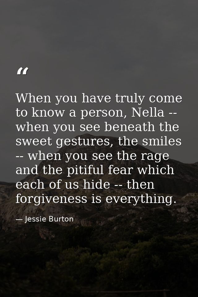 When you have truly come to know a person, Nella -- when you see beneath the sweet gestures, the smiles -- when you see  — Jessie Burton