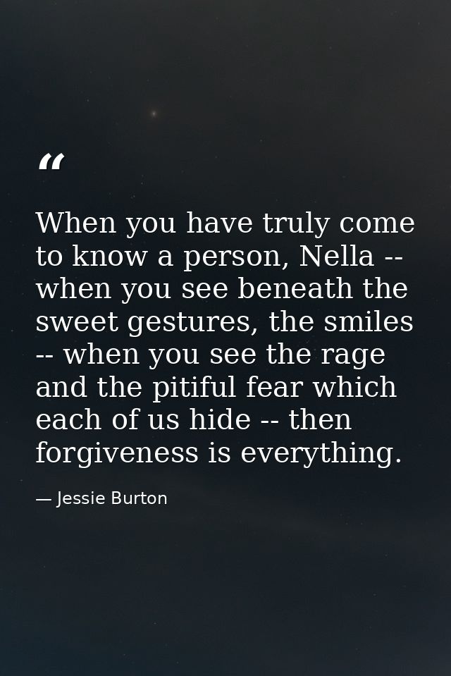 When you have truly come to know a person, Nella -- when you see beneath the sweet gestures, the smiles -- when you see  — Jessie Burton