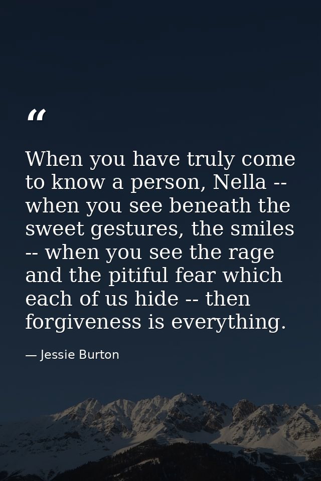 When you have truly come to know a person, Nella -- when you see beneath the sweet gestures, the smiles -- when you see  — Jessie Burton