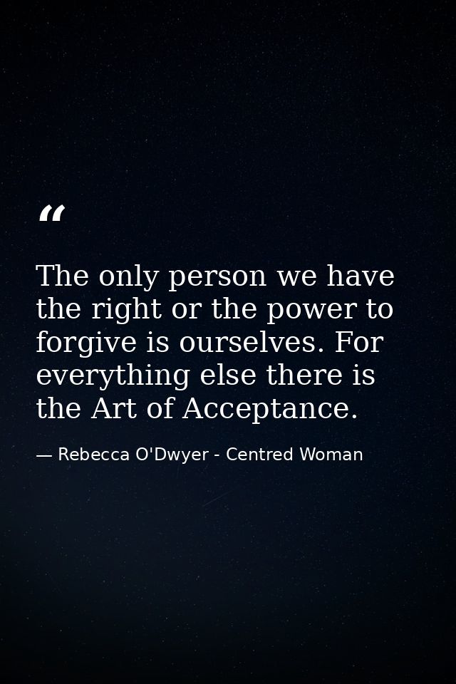 The only person we have the right or the power to forgive is ourselves. For everything else there is the Art of Acceptan — Rebecca O'Dwyer - Centred Woman
