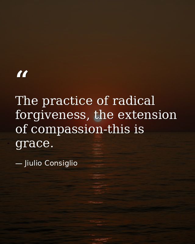 The practice of radical forgiveness, the extension of compassion-this is grace. — Jiulio Consiglio