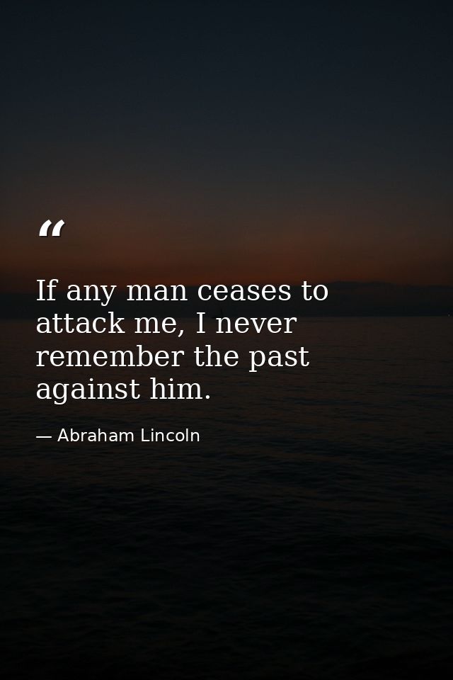 If any man ceases to attack me, I never remember the past against him. — Abraham Lincoln