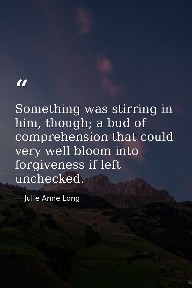 Something was stirring in him, though; a bud of comprehension that could very well bloom into forgiveness if left unchec — Julie Anne Long