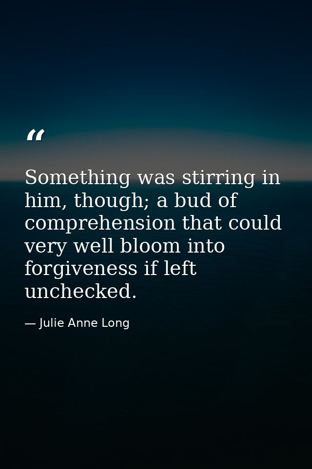 Something was stirring in him, though; a bud of comprehension that could very well bloom into forgiveness if left unchec — Julie Anne Long