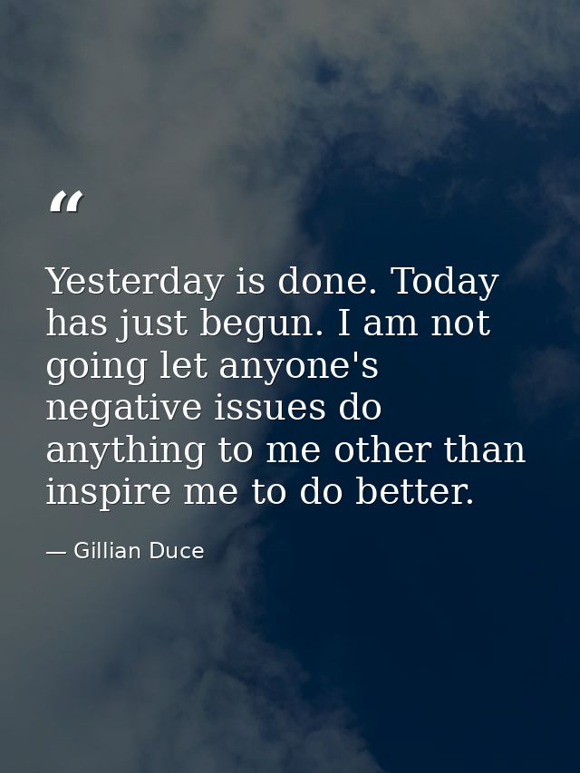 Yesterday is done. Today has just begun. I am not going let anyone's negative issues do anything to me other than inspir — Gillian Duce