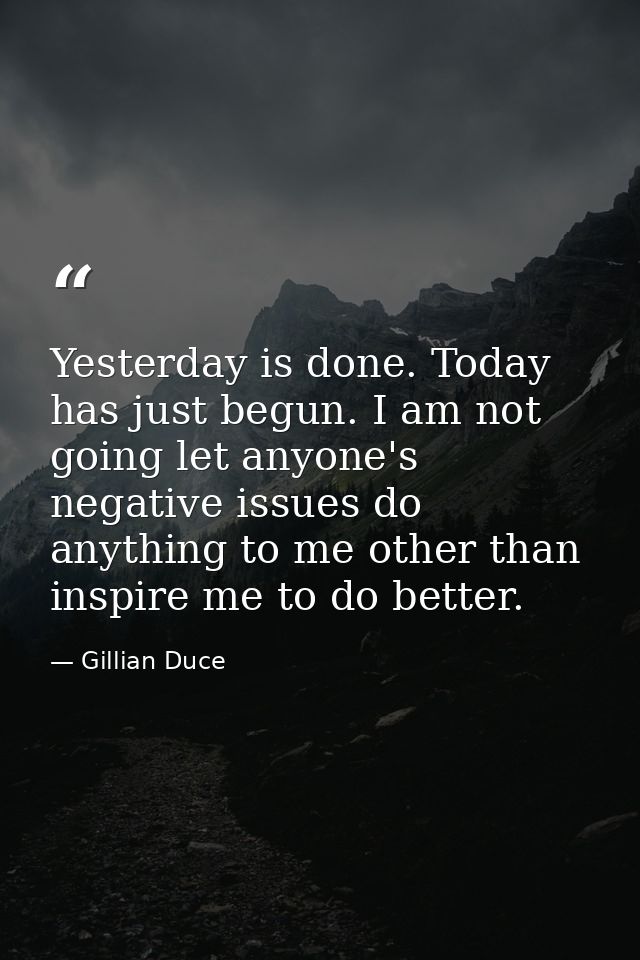 Yesterday is done. Today has just begun. I am not going let anyone's negative issues do anything to me other than inspir — Gillian Duce
